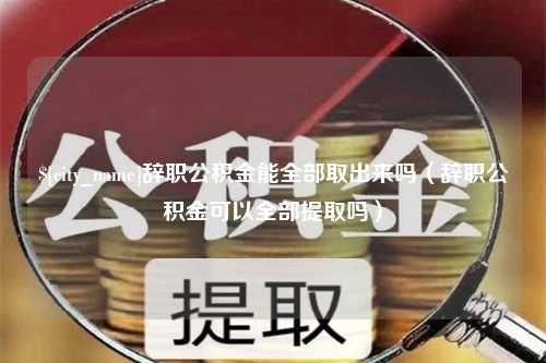 九江辞职公积金能全部取出来吗（辞职公积金可以全部提取吗）