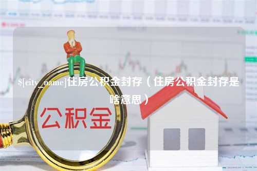 九江住房公积金封存（住房公积金封存是啥意思）