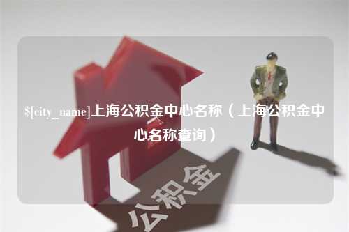 九江上海公积金中心名称（上海公积金中心名称查询）