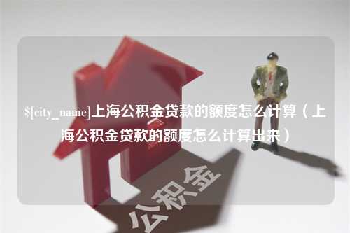 九江上海公积金贷款的额度怎么计算（上海公积金贷款的额度怎么计算出来）